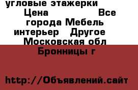 угловые этажерки700-1400 › Цена ­ 700-1400 - Все города Мебель, интерьер » Другое   . Московская обл.,Бронницы г.